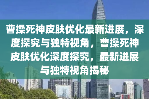 曹操死神皮肤优化最新进展，深度探究与独特视角，曹操死神皮肤优化深度探究，最新进展与独特视角揭秘