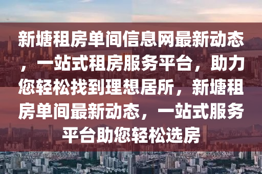 新塘租房单间信息网最新动态，一站式租房服务平台，助力您轻松找到理想居所，新塘租房单间最新动态，一站式服务平台助您轻松选房