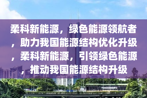 柔科新能源，绿色能源领航者，助力我国能源结构优化升级，柔科新能源，引领绿色能源，推动我国能源结构升级