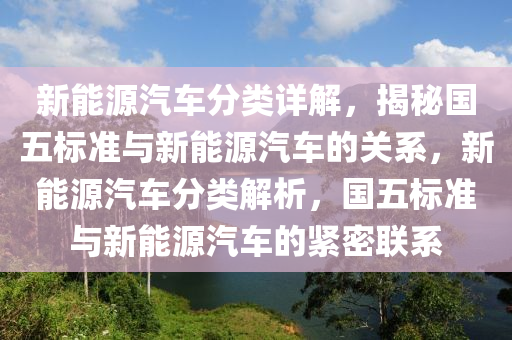 新能源汽车分类详解，揭秘国五标准与新能源汽车的关系，新能源汽车分类解析，国五标准与新能源汽车的紧密联系