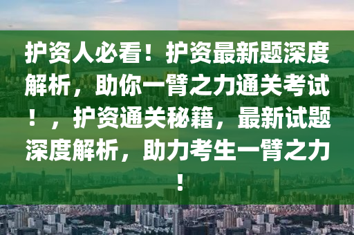 护资人必看！护资最新题深度解析，助你一臂之力通关考试！，护资通关秘籍，最新试题深度解析，助力考生一臂之力！