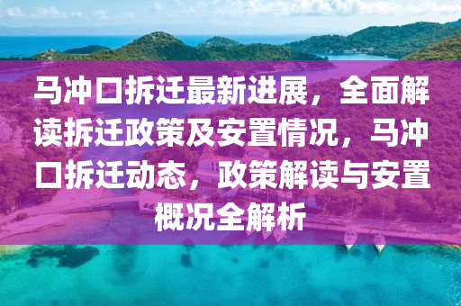 马冲口拆迁最新进展，全面解读拆迁政策及安置情况，马冲口拆迁动态，政策解读与安置概况全解析