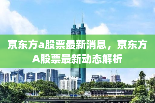 京东方a股票最新消息，京东方A股票最新动态解析