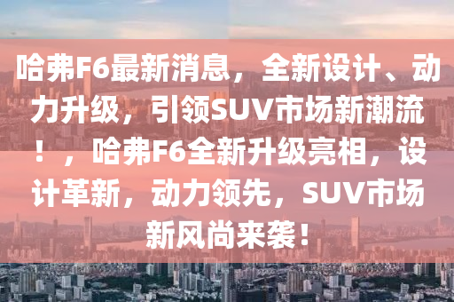 哈弗F6最新消息，全新设计、动力升级，引领SUV市场新潮流！，哈弗F6全新升级亮相，设计革新，动力领先，SUV市场新风尚来袭！