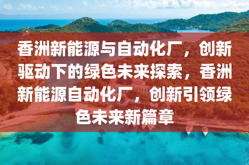 香洲新能源与自动化厂，创新驱动下的绿色未来探索，香洲新能源自动化厂，创新引领绿色未来新篇章