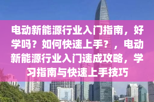 电动新能源行业入门指南，好学吗？如何快速上手？，电动新能源行业入门速成攻略，学习指南与快速上手技巧