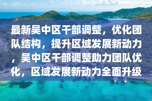 最新吴中区干部调整，优化团队结构，提升区域发展新动力，吴中区干部调整助力团队优化，区域发展新动力全面升级