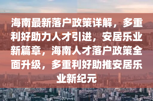 海南最新落户政策详解，多重利好助力人才引进，安居乐业新篇章，海南人才落户政策全面升级，多重利好助推安居乐业新纪元