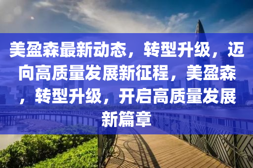 美盈森最新动态，转型升级，迈向高质量发展新征程，美盈森，转型升级，开启高质量发展新篇章