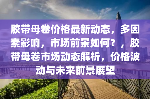 胶带母卷价格最新动态，多因素影响，市场前景如何？，胶带母卷市场动态解析，价格波动与未来前景展望