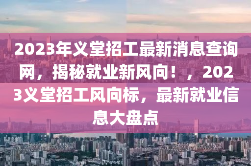 2023年义堂招工最新消息查询网，揭秘就业新风向！，2023义堂招工风向标，最新就业信息大盘点