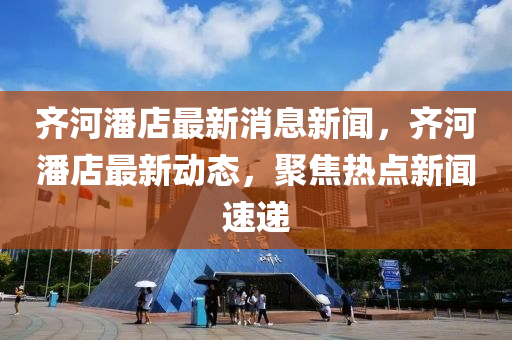 齐河潘店最新消息新闻，齐河潘店最新动态，聚焦热点新闻速递