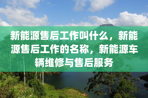 新能源售后工作叫什么，新能源售后工作的名称，新能源车辆维修与售后服务