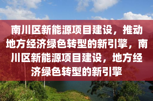 南川区新能源项目建设，推动地方经济绿色转型的新引擎，南川区新能源项目建设，地方经济绿色转型的新引擎