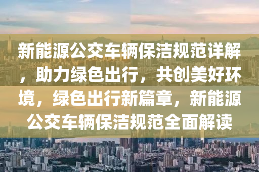 新能源公交车辆保洁规范详解，助力绿色出行，共创美好环境，绿色出行新篇章，新能源公交车辆保洁规范全面解读