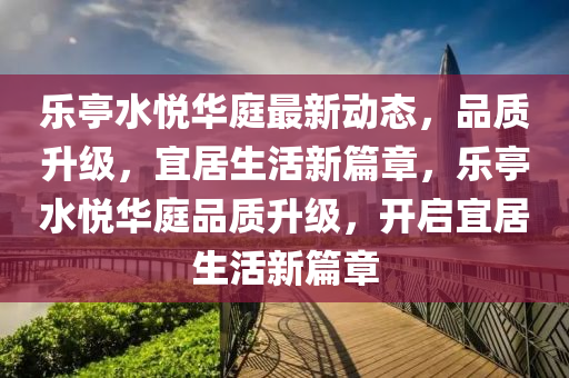 乐亭水悦华庭最新动态，品质升级，宜居生活新篇章，乐亭水悦华庭品质升级，开启宜居生活新篇章