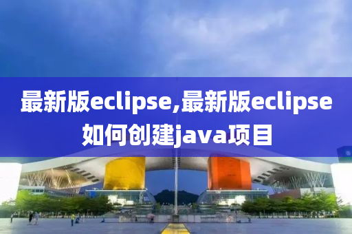 最新版eclipse,最新版eclipse如何创建java项目