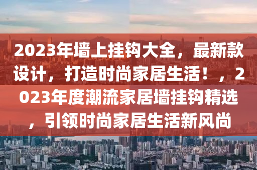 2023年墙上挂钩大全，最新款设计，打造时尚家居生活！，2023年度潮流家居墙挂钩精选，引领时尚家居生活新风尚