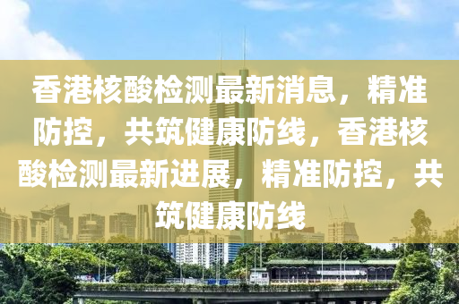 香港核酸检测最新消息，精准防控，共筑健康防线，香港核酸检测最新进展，精准防控，共筑健康防线