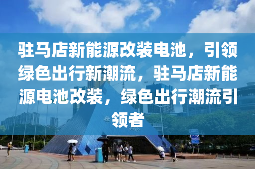 驻马店新能源改装电池，引领绿色出行新潮流，驻马店新能源电池改装，绿色出行潮流引领者