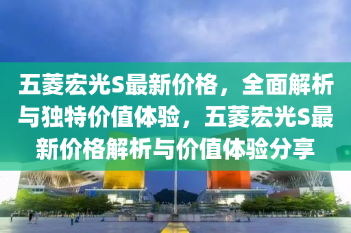 五菱宏光S最新价格，全面解析与独特价值体验，五菱宏光S最新价格解析与价值体验分享