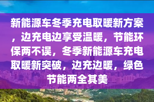 新能源车冬季充电取暖新方案，边充电边享受温暖，节能环保两不误，冬季新能源车充电取暖新突破，边充边暖，绿色节能两全其美