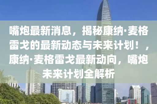 嘴炮最新消息，揭秘康纳·麦格雷戈的最新动态与未来计划！，康纳·麦格雷戈最新动向，嘴炮未来计划全解析