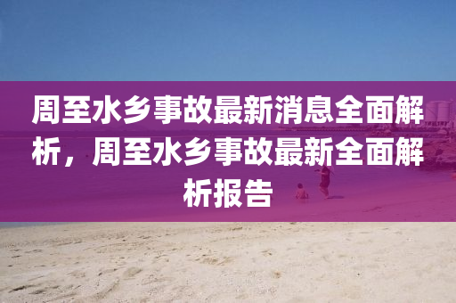 周至水乡事故最新消息全面解析，周至水乡事故最新全面解析报告