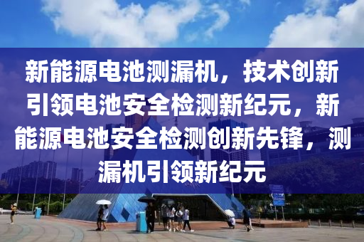 新能源电池测漏机，技术创新引领电池安全检测新纪元，新能源电池安全检测创新先锋，测漏机引领新纪元