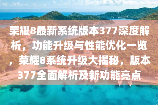 荣耀8最新系统版本377深度解析，功能升级与性能优化一览，荣耀8系统升级大揭秘，版本377全面解析及新功能亮点