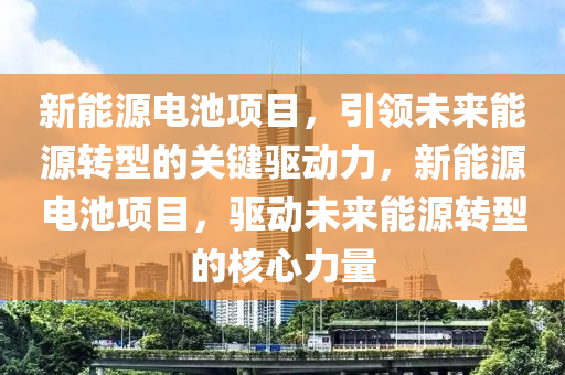 新能源电池项目，引领未来能源转型的关键驱动力，新能源电池项目，驱动未来能源转型的核心力量