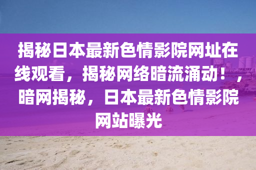 揭秘日本最新色情影院网址在线观看，揭秘网络暗流涌动！，暗网揭秘，日本最新色情影院网站曝光