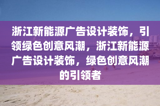 浙江新能源广告设计装饰，引领绿色创意风潮，浙江新能源广告设计装饰，绿色创意风潮的引领者