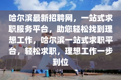 哈尔滨最新招聘网，一站式求职服务平台，助您轻松找到理想工作，哈尔滨一站式求职平台，轻松求职，理想工作一步到位