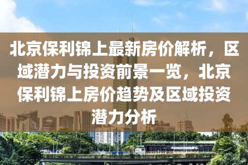 北京保利锦上最新房价解析，区域潜力与投资前景一览，北京保利锦上房价趋势及区域投资潜力分析