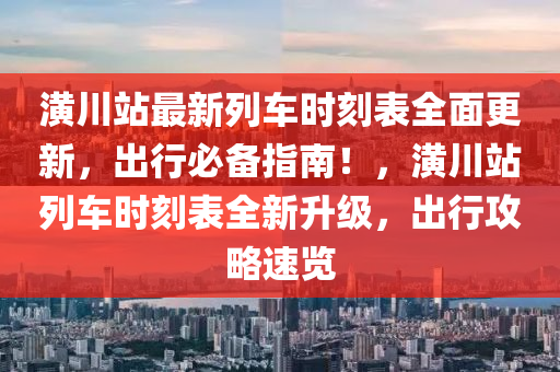 潢川站最新列车时刻表全面更新，出行必备指南！，潢川站列车时刻表全新升级，出行攻略速览