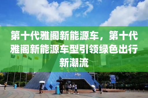 第十代雅阁新能源车，第十代雅阁新能源车型引领绿色出行新潮流