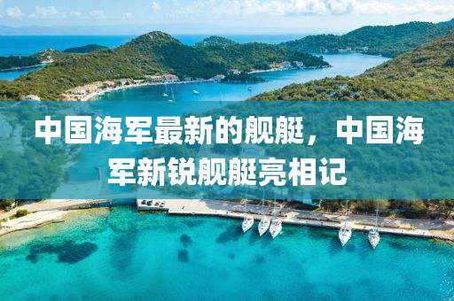 中国海军最新的舰艇，中国海军新锐舰艇亮相记