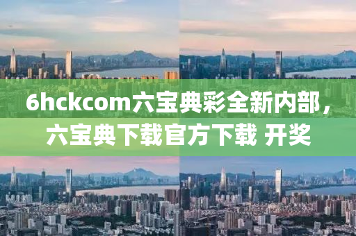 6hckcom六宝典彩全新内部，六宝典下载官方下载 开奖