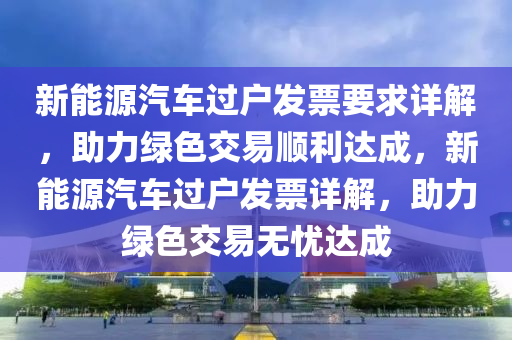 新能源汽车过户发票要求详解，助力绿色交易顺利达成，新能源汽车过户发票详解，助力绿色交易无忧达成