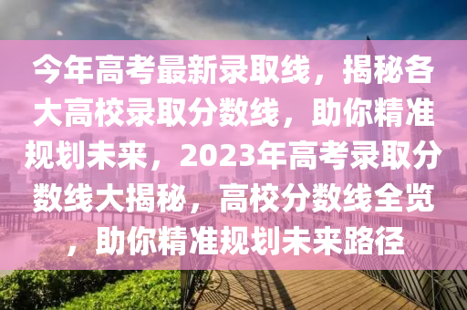 今年高考最新录取线，揭秘各大高校录取分数线，助你精准规划未来，2023年高考录取分数线大揭秘，高校分数线全览，助你精准规划未来路径