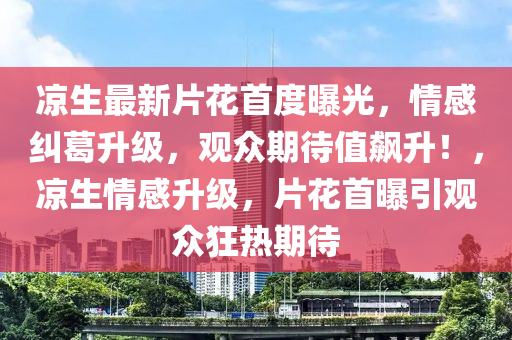 凉生最新片花首度曝光，情感纠葛升级，观众期待值飙升！，凉生情感升级，片花首曝引观众狂热期待