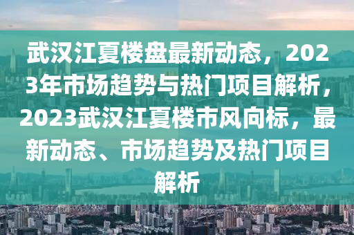 武汉江夏楼盘最新动态，2023年市场趋势与热门项目解析，2023武汉江夏楼市风向标，最新动态、市场趋势及热门项目解析