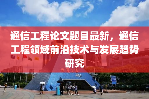 通信工程论文题目最新，通信工程领域前沿技术与发展趋势研究