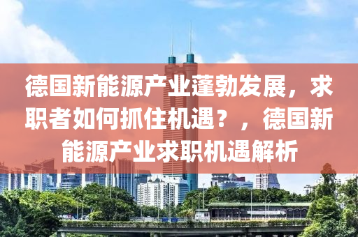 德国新能源产业蓬勃发展，求职者如何抓住机遇？，德国新能源产业求职机遇解析