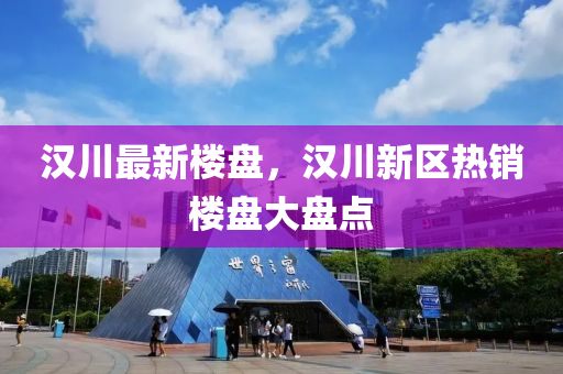 汉川最新楼盘，汉川新区热销楼盘大盘点