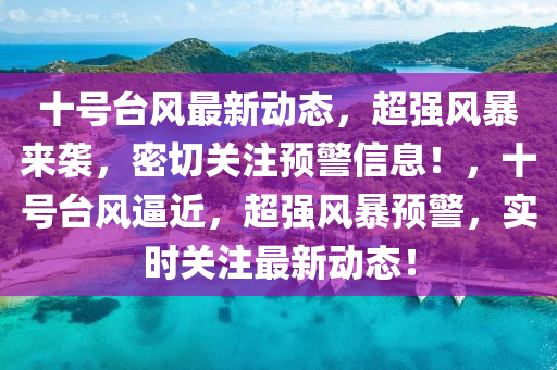 十号台风最新动态，超强风暴来袭，密切关注预警信息！，十号台风逼近，超强风暴预警，实时关注最新动态！