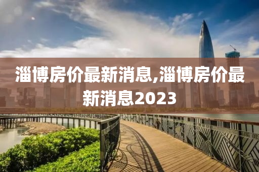 淄博房价最新消息,淄博房价最新消息2023