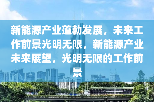 新能源产业蓬勃发展，未来工作前景光明无限，新能源产业未来展望，光明无限的工作前景