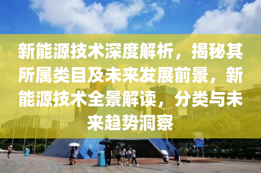 新能源技术深度解析，揭秘其所属类目及未来发展前景，新能源技术全景解读，分类与未来趋势洞察